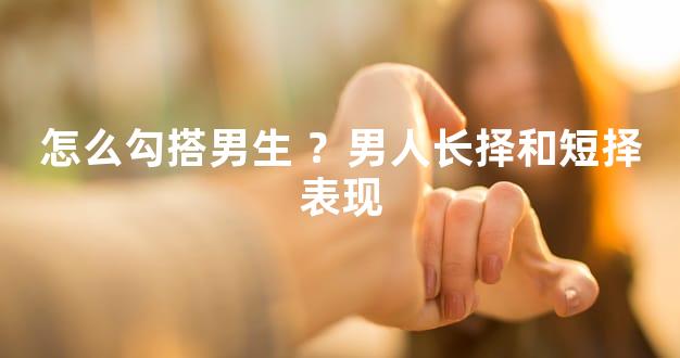 怎么勾搭男生 ？男人长择和短择表现